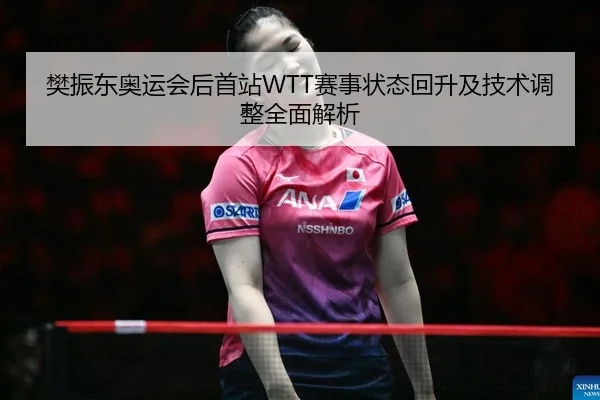 樊振东奥运会后首站WTT赛事状态回升及技术调整全面解析