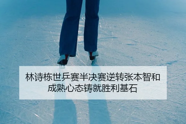 林诗栋世乒赛半决赛逆转张本智和 成熟心态铸就胜利基石