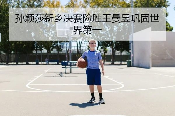 孙颖莎新乡决赛险胜王曼昱巩固世界第一