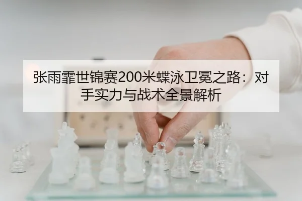 张雨霏世锦赛200米蝶泳卫冕之路：对手实力与战术全景解析