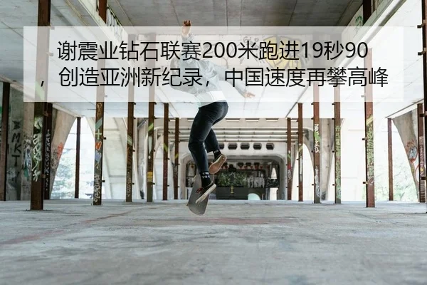 谢震业钻石联赛200米跑进19秒90，创造亚洲新纪录，中国速度再攀高峰